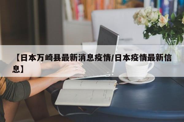 【日本万崎县最新消息疫情/日本疫情最新信息】