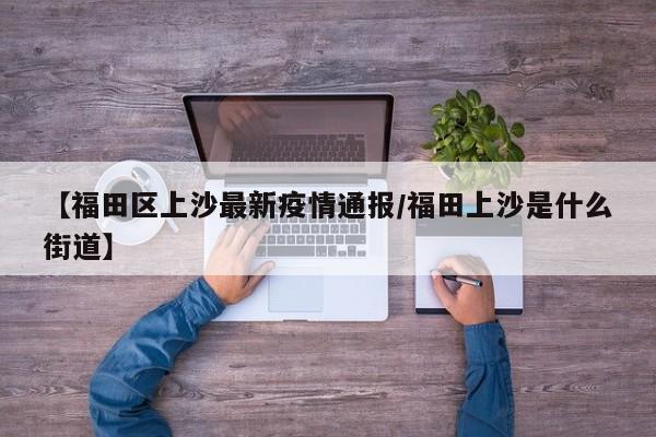 【福田区上沙最新疫情通报/福田上沙是什么街道】