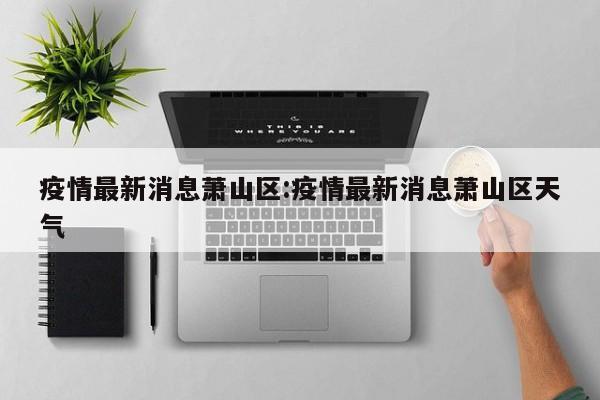 疫情最新消息萧山区:疫情最新消息萧山区天气