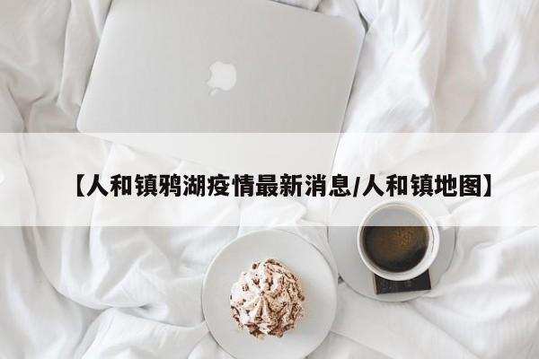 【人和镇鸦湖疫情最新消息/人和镇地图】