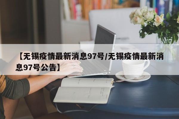 【无锡疫情最新消息97号/无锡疫情最新消息97号公告】