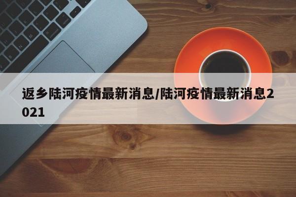 返乡陆河疫情最新消息/陆河疫情最新消息2021