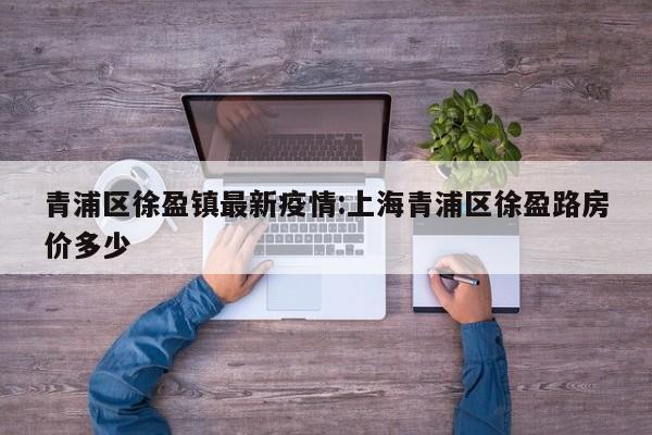 青浦区徐盈镇最新疫情:上海青浦区徐盈路房价多少