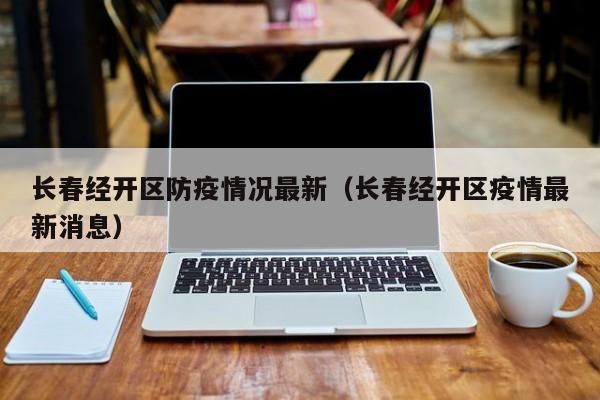 长春经开区防疫情况最新（长春经开区疫情最新消息）