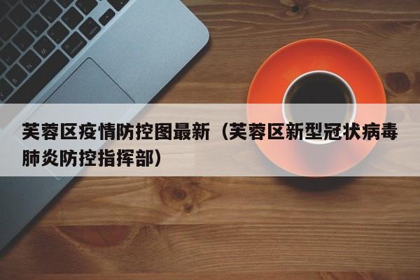 芙蓉区疫情防控图最新（芙蓉区新型冠状病毒肺炎防控指挥部）