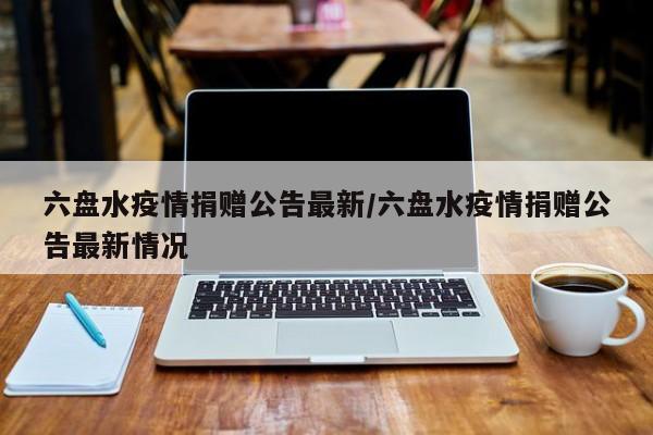 六盘水疫情捐赠公告最新/六盘水疫情捐赠公告最新情况