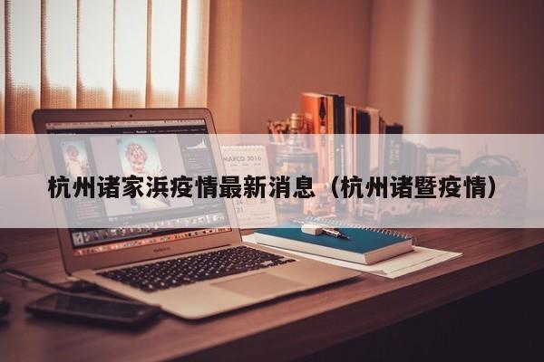 杭州诸家浜疫情最新消息（杭州诸暨疫情）