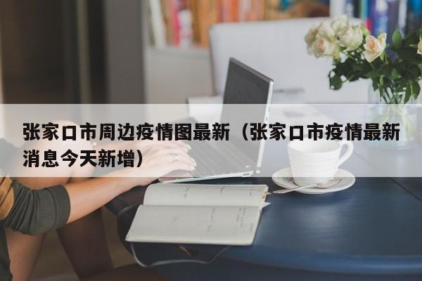 张家口市周边疫情图最新（张家口市疫情最新消息今天新增）