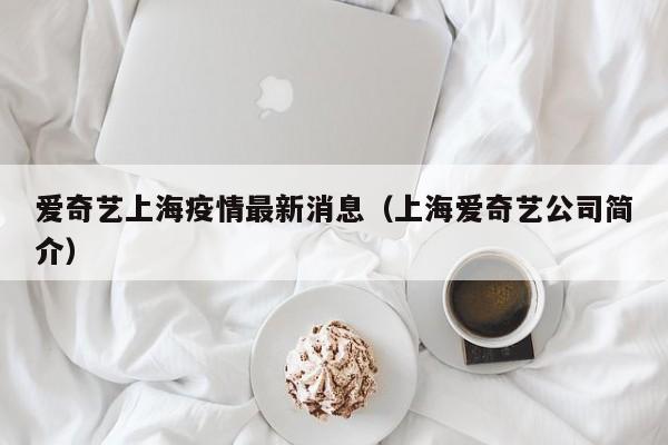 爱奇艺上海疫情最新消息（上海爱奇艺公司简介）
