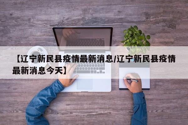 【辽宁新民县疫情最新消息/辽宁新民县疫情最新消息今天】