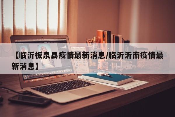 【临沂板泉县疫情最新消息/临沂沂南疫情最新消息】