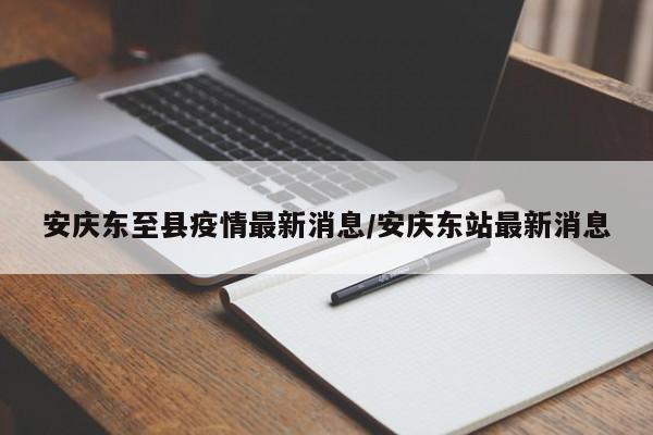 安庆东至县疫情最新消息/安庆东站最新消息