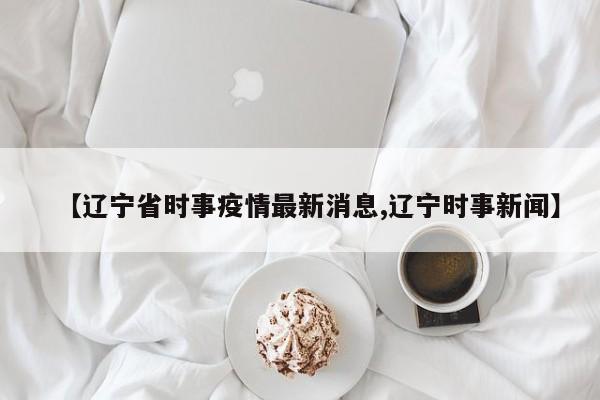 【辽宁省时事疫情最新消息,辽宁时事新闻】