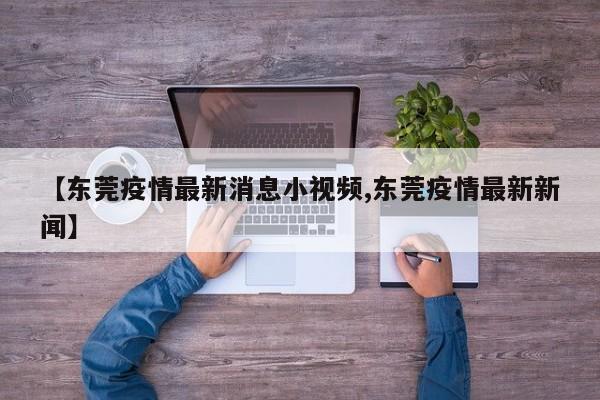 【东莞疫情最新消息小视频,东莞疫情最新新闻】