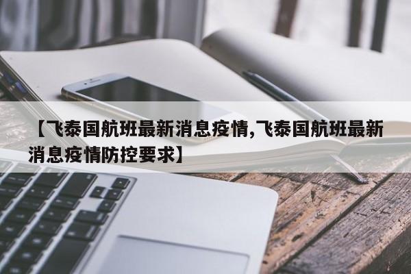 【飞泰国航班最新消息疫情,飞泰国航班最新消息疫情防控要求】
