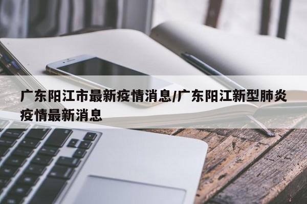 广东阳江市最新疫情消息/广东阳江新型肺炎疫情最新消息