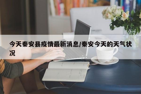 今天秦安县疫情最新消息/秦安今天的天气状况