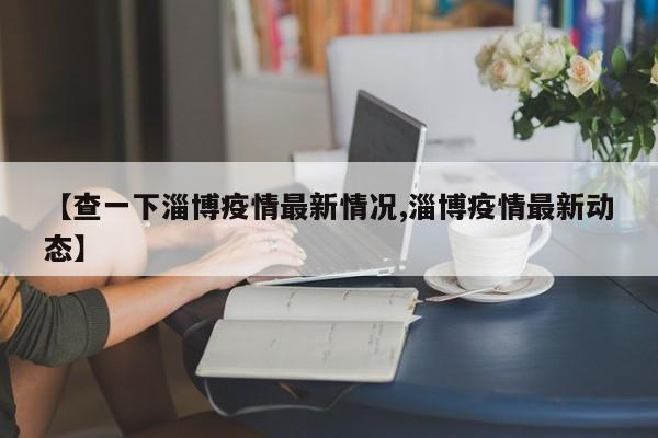【查一下淄博疫情最新情况,淄博疫情最新动态】