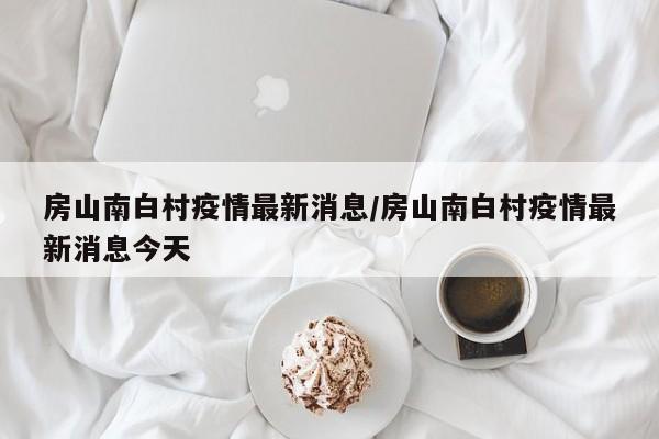 房山南白村疫情最新消息/房山南白村疫情最新消息今天