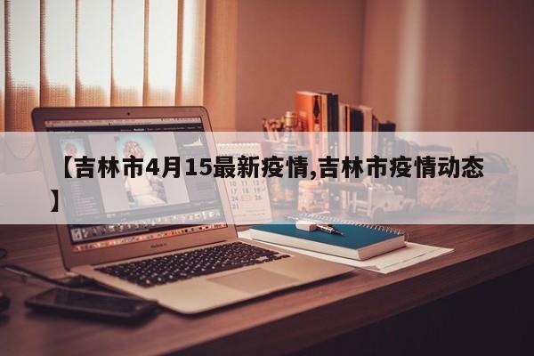 【吉林市4月15最新疫情,吉林市疫情动态】