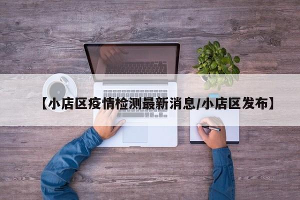 【小店区疫情检测最新消息/小店区发布】