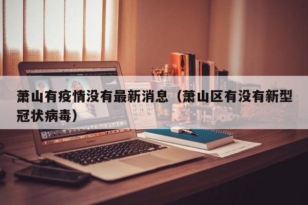 萧山有疫情没有最新消息（萧山区有没有新型冠状病毒）