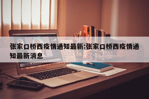 张家口桥西疫情通知最新:张家口桥西疫情通知最新消息