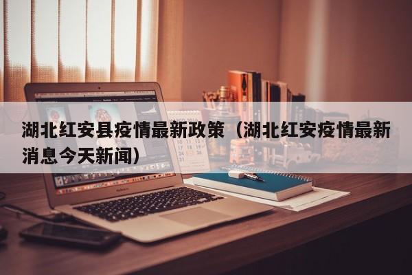 湖北红安县疫情最新政策（湖北红安疫情最新消息今天新闻）