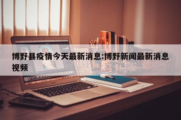 博野县疫情今天最新消息:博野新闻最新消息视频
