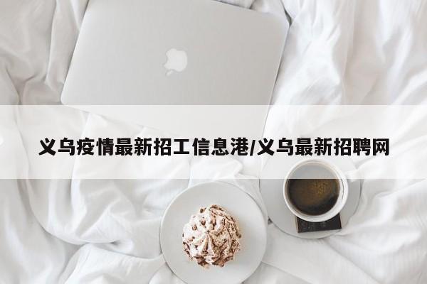 义乌疫情最新招工信息港/义乌最新招聘网