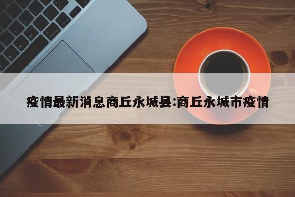 疫情最新消息商丘永城县:商丘永城市疫情
