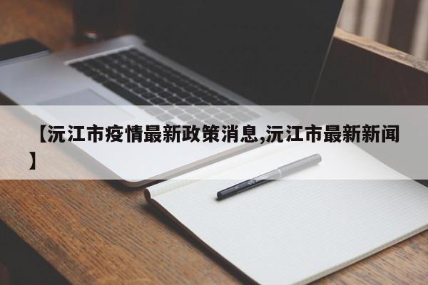 【沅江市疫情最新政策消息,沅江市最新新闻】