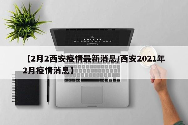 【2月2西安疫情最新消息/西安2021年2月疫情消息】