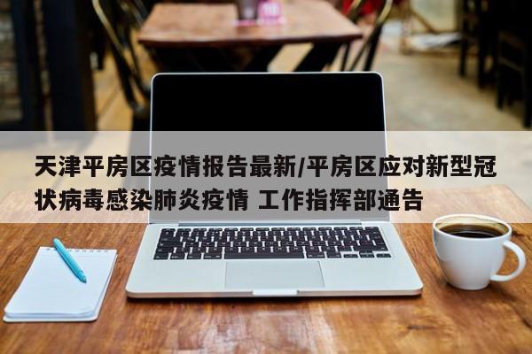 天津平房区疫情报告最新/平房区应对新型冠状病毒感染肺炎疫情 工作指挥部通告