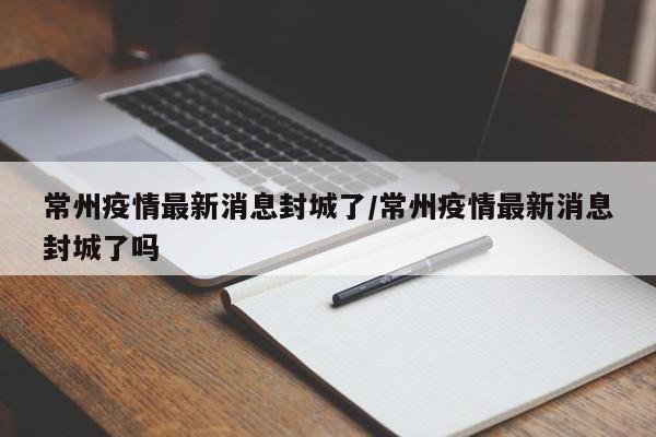 常州疫情最新消息封城了/常州疫情最新消息封城了吗