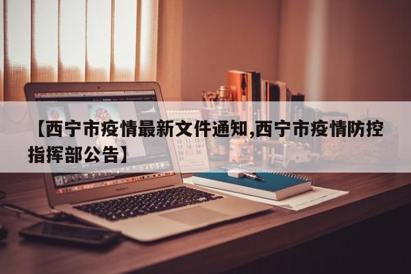 【西宁市疫情最新文件通知,西宁市疫情防控指挥部公告】