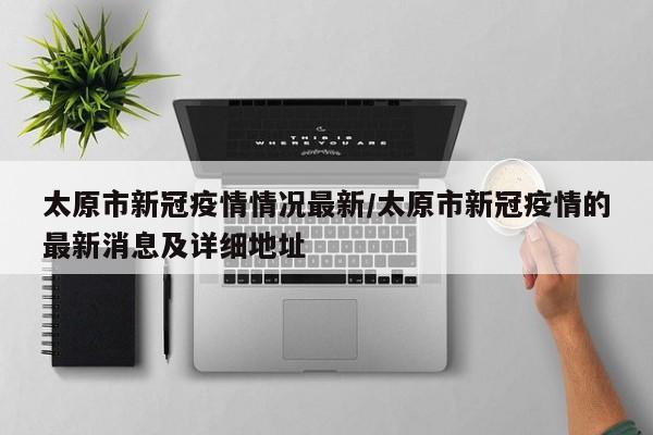 太原市新冠疫情情况最新/太原市新冠疫情的最新消息及详细地址