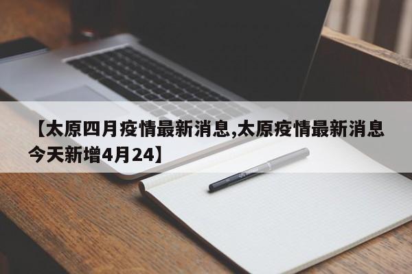 【太原四月疫情最新消息,太原疫情最新消息今天新增4月24】