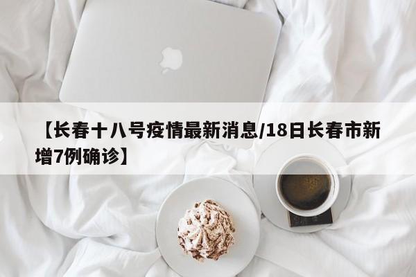 【长春十八号疫情最新消息/18日长春市新增7例确诊】