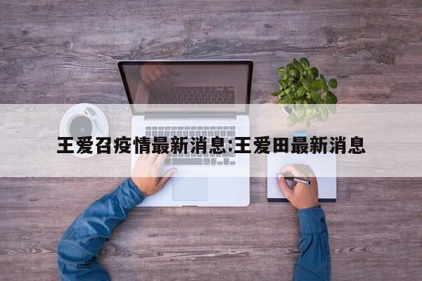 王爱召疫情最新消息:王爱田最新消息