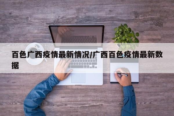 百色广西疫情最新情况/广西百色疫情最新数据
