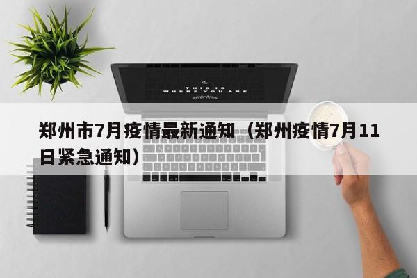 郑州市7月疫情最新通知（郑州疫情7月11日紧急通知）