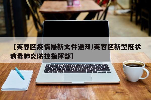 【芙蓉区疫情最新文件通知/芙蓉区新型冠状病毒肺炎防控指挥部】