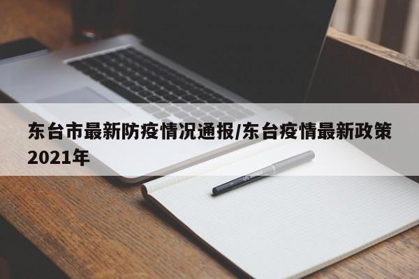 东台市最新防疫情况通报/东台疫情最新政策2021年