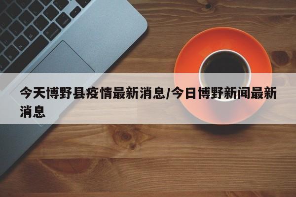 今天博野县疫情最新消息/今日博野新闻最新消息