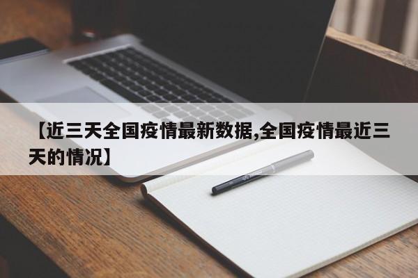 【近三天全国疫情最新数据,全国疫情最近三天的情况】