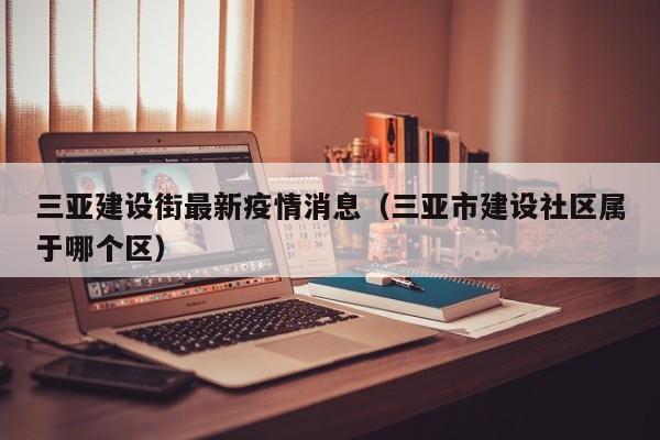 三亚建设街最新疫情消息（三亚市建设社区属于哪个区）