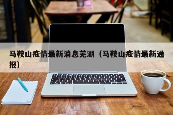 马鞍山疫情最新消息芜湖（马鞍山疫情最新通报）