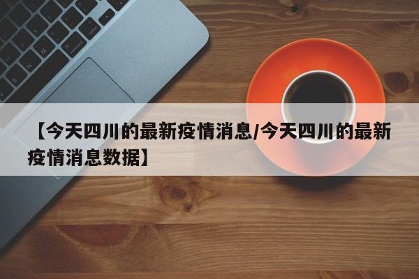 【今天四川的最新疫情消息/今天四川的最新疫情消息数据】