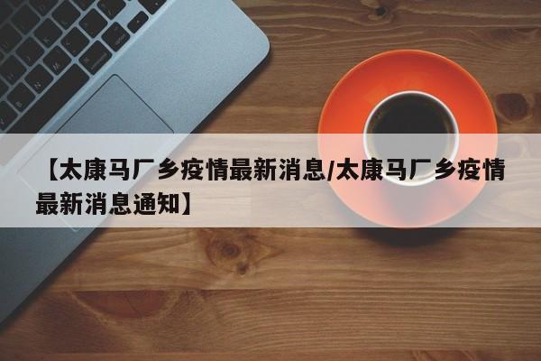 【太康马厂乡疫情最新消息/太康马厂乡疫情最新消息通知】
